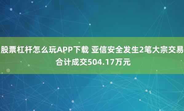 股票杠杆怎么玩APP下载 亚信安全发生2笔大宗交易 合计成交504.17万元