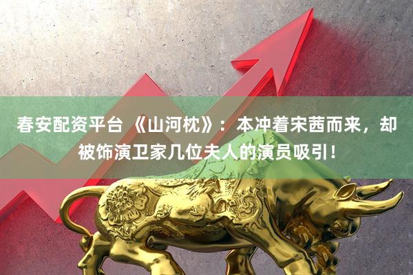 春安配资平台 《山河枕》：本冲着宋茜而来，却被饰演卫家几位夫人的演员吸引！