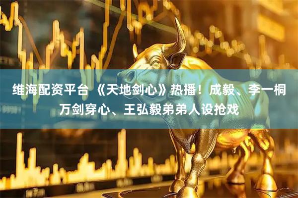 维海配资平台 《天地剑心》热播！成毅、李一桐万剑穿心、王弘毅弟弟人设抢戏