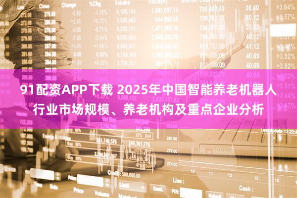 91配资APP下载 2025年中国智能养老机器人行业市场规模、养老机构及重点企业分析
