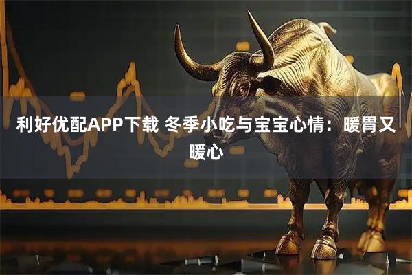 利好优配APP下载 冬季小吃与宝宝心情：暖胃又暖心