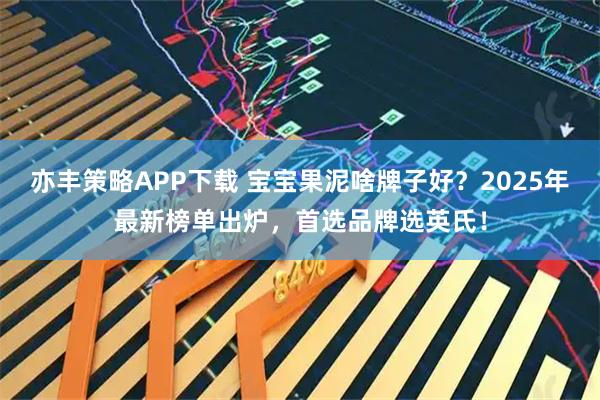 亦丰策略APP下载 宝宝果泥啥牌子好？2025年最新榜单出炉，首选品牌选英氏！
