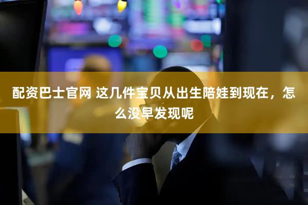 配资巴士官网 这几件宝贝从出生陪娃到现在，怎么没早发现呢