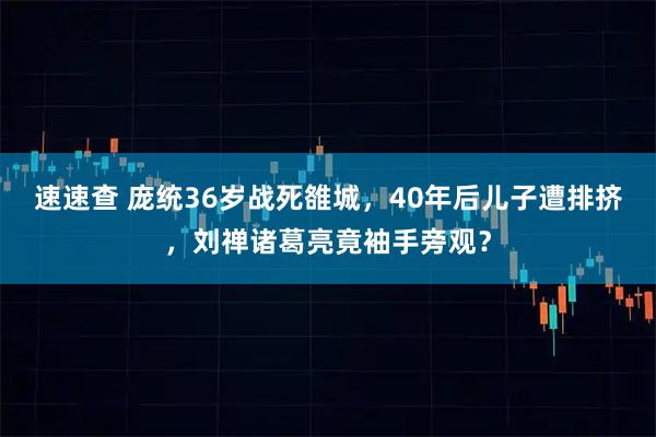 速速查 庞统36岁战死雒城，40年后儿子遭排挤，刘禅诸葛亮竟袖手旁观？