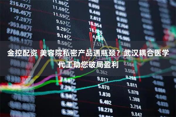 金控配资 美容院私密产品遇瓶颈？武汉耦合医学代工助您破局盈利