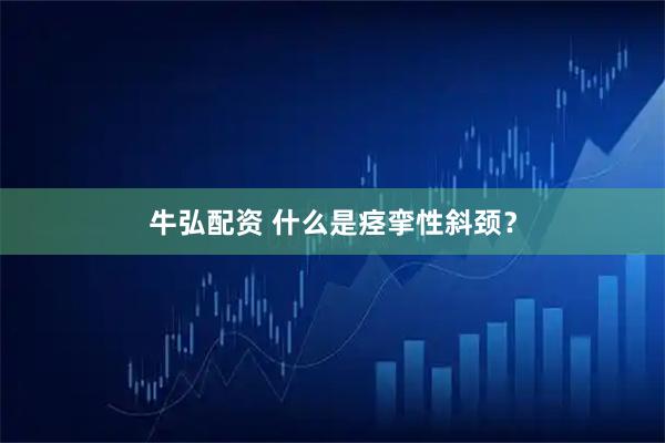 牛弘配资 什么是痉挛性斜颈？