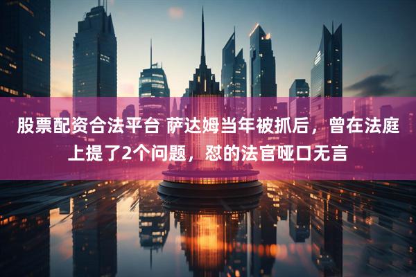 股票配资合法平台 萨达姆当年被抓后，曾在法庭上提了2个问题，怼的法官哑口无言