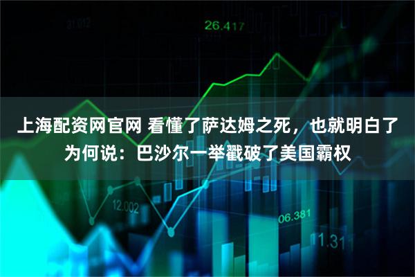 上海配资网官网 看懂了萨达姆之死，也就明白了为何说：巴沙尔一举戳破了美国霸权