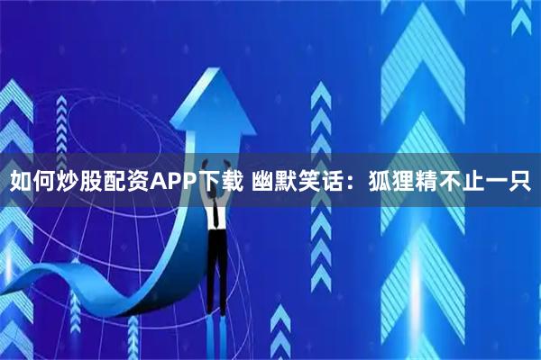 如何炒股配资APP下载 幽默笑话：狐狸精不止一只