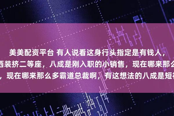 美美配资平台 有人说看这身行头指定是有钱人，结果立马被泼冷水：穿西装挤二等座，八成是刚入职的小销售，现在哪来那么多霸道总裁啊，有这想法的八成是短视频刷多了。