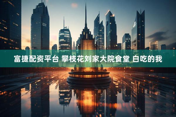 富捷配资平台 攀枝花刘家大院食堂 白吃的我