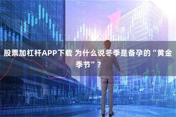 股票加杠杆APP下载 为什么说冬季是备孕的“黄金季节”？
