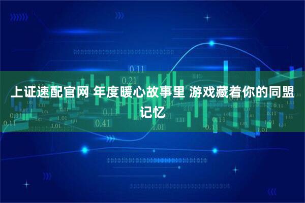 上证速配官网 年度暖心故事里 游戏藏着你的同盟记忆