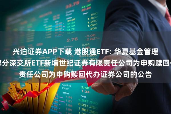 兴泊证券APP下载 港股通ETF: 华夏基金管理有限公司关于旗下部分深交所ETF新增世纪证券有限责任公司为申购赎回代办证券公司的公告