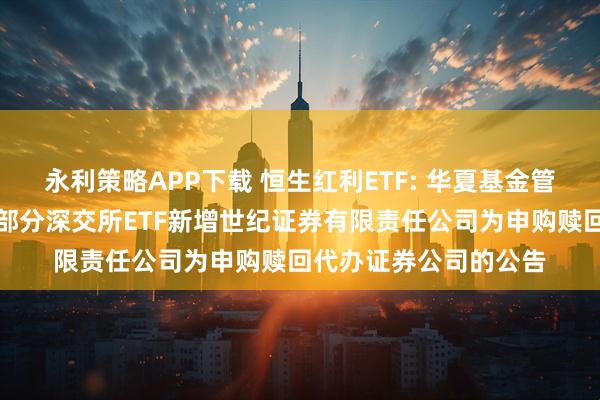 永利策略APP下载 恒生红利ETF: 华夏基金管理有限公司关于旗下部分深交所ETF新增世纪证券有限责任公司为申购赎回代办证券公司的公告
