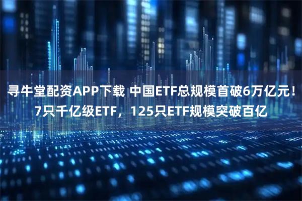 寻牛堂配资APP下载 中国ETF总规模首破6万亿元！7只千亿级ETF，125只ETF规模突破百亿
