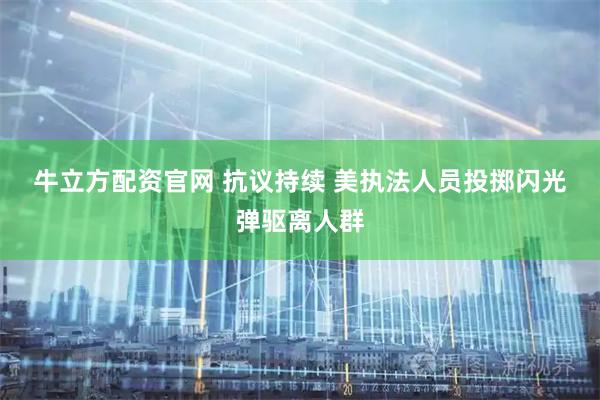 牛立方配资官网 抗议持续 美执法人员投掷闪光弹驱离人群