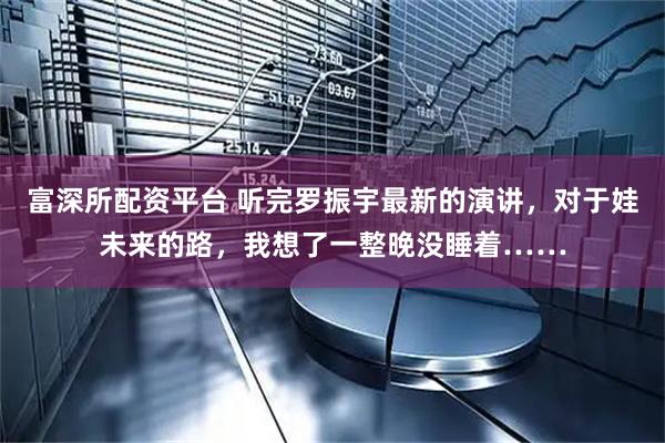 富深所配资平台 听完罗振宇最新的演讲，对于娃未来的路，我想了一整晚没睡着……