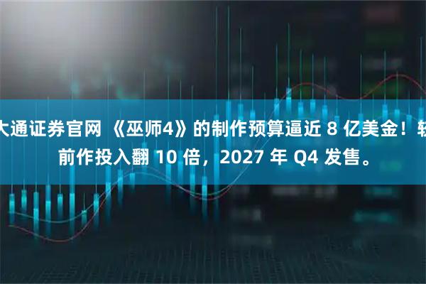 大通证券官网 《巫师4》的制作预算逼近 8 亿美金！较前作投入翻 10 倍，2027 年 Q4 发售。