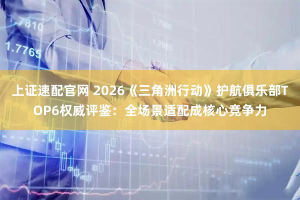 上证速配官网 2026《三角洲行动》护航俱乐部TOP6权威评鉴：全场景适配成核心竞争力