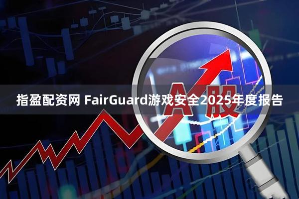 指盈配资网 FairGuard游戏安全2025年度报告