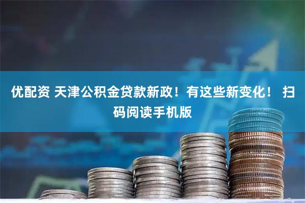 优配资 天津公积金贷款新政！有这些新变化！ 扫码阅读手机版