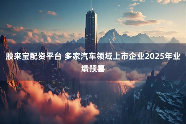股来宝配资平台 多家汽车领域上市企业2025年业绩预喜