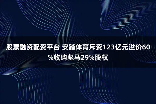 股票融资配资平台 安踏体育斥资123亿元溢价60%收购彪马29%股权