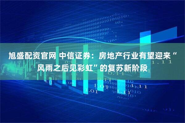 旭盛配资官网 中信证券：房地产行业有望迎来“风雨之后见彩虹”的复苏新阶段