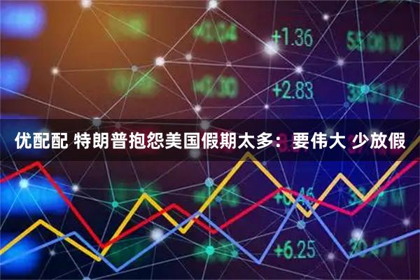 优配配 特朗普抱怨美国假期太多：要伟大 少放假