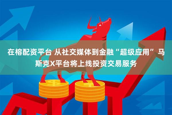 在榕配资平台 从社交媒体到金融“超级应用” 马斯克X平台将上线投资交易服务