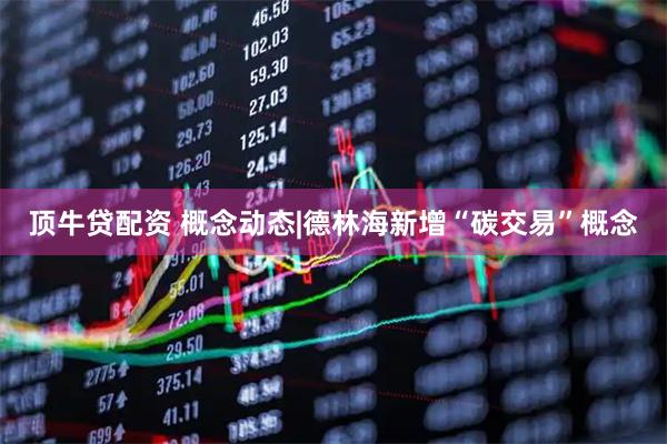 顶牛贷配资 概念动态|德林海新增“碳交易”概念