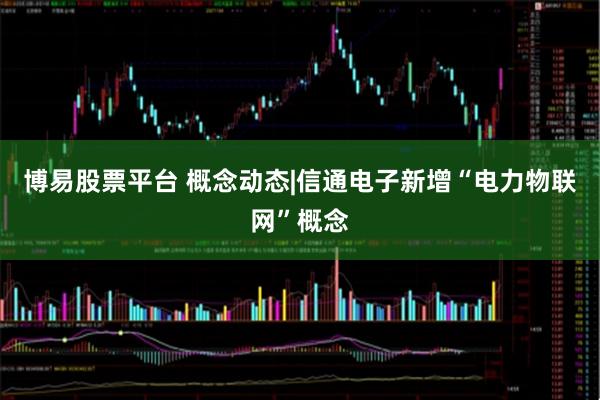 博易股票平台 概念动态|信通电子新增“电力物联网”概念