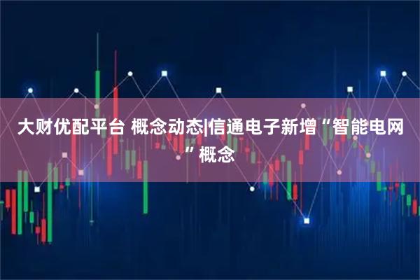 大财优配平台 概念动态|信通电子新增“智能电网”概念