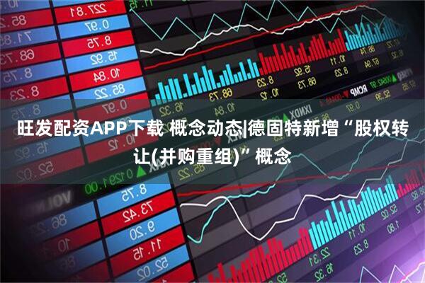 旺发配资APP下载 概念动态|德固特新增“股权转让(并购重组)”概念