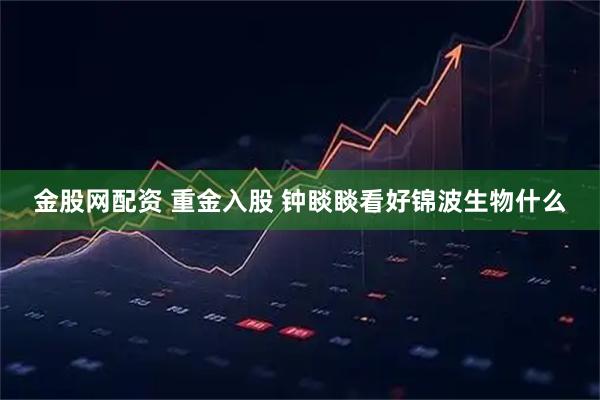 金股网配资 重金入股 钟睒睒看好锦波生物什么