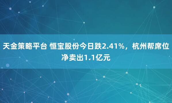 天金策略平台 恒宝股份今日跌2.41%，杭州帮席位净卖出1.1亿元