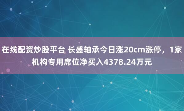 在线配资炒股平台 长盛轴承今日涨20cm涨停，1家机构专用席位净买入4378.24万元