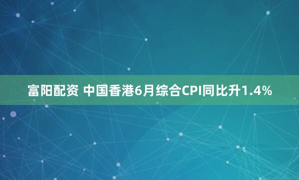 富阳配资 中国香港6月综合CPI同比升1.4%