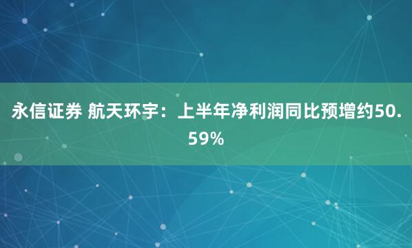 永信证券 航天环宇：上半年净利润同比预增约50.59%