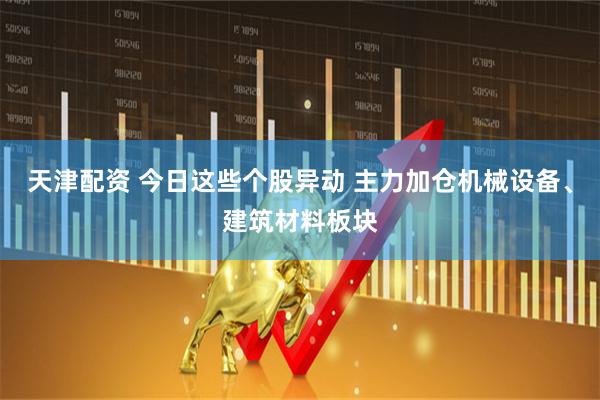 天津配资 今日这些个股异动 主力加仓机械设备、建筑材料板块