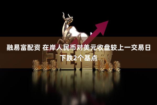 融易富配资 在岸人民币对美元收盘较上一交易日下跌2个基点