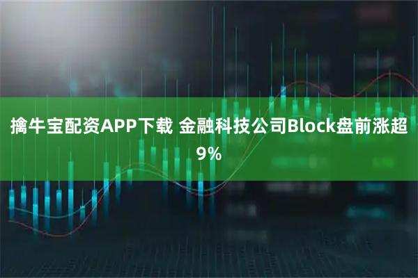 擒牛宝配资APP下载 金融科技公司Block盘前涨超9%