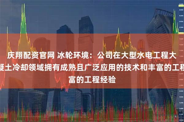 庆翔配资官网 冰轮环境：公司在大型水电工程大坝混凝土冷却领域拥有成熟且广泛应用的技术和丰富的工程经验