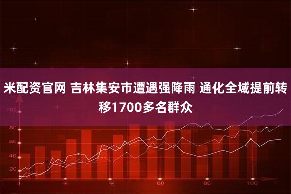 米配资官网 吉林集安市遭遇强降雨 通化全域提前转移1700多名群众