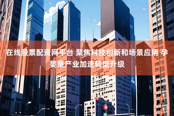 在线股票配资网平台 聚焦科技创新和场景应用 孕婴童产业加速转型升级