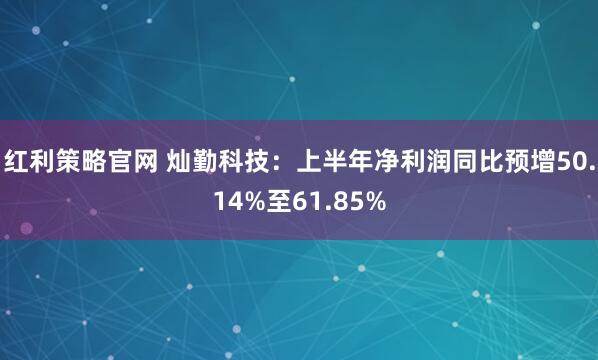 红利策略官网 灿勤科技：上半年净利润同比预增50.14%至61.85%