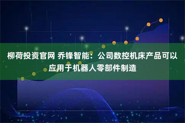 柳荷投资官网 乔锋智能：公司数控机床产品可以应用于机器人零部件制造