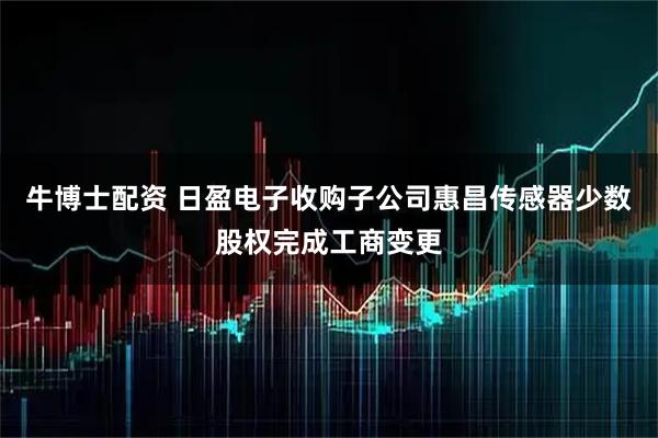 牛博士配资 日盈电子收购子公司惠昌传感器少数股权完成工商变更