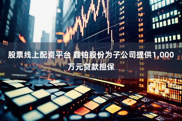 股票线上配资平台 鑫铂股份为子公司提供1,000万元贷款担保